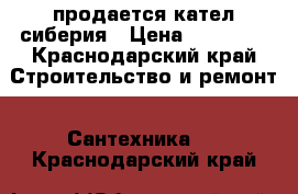 продается кател сиберия › Цена ­ 18 000 - Краснодарский край Строительство и ремонт » Сантехника   . Краснодарский край